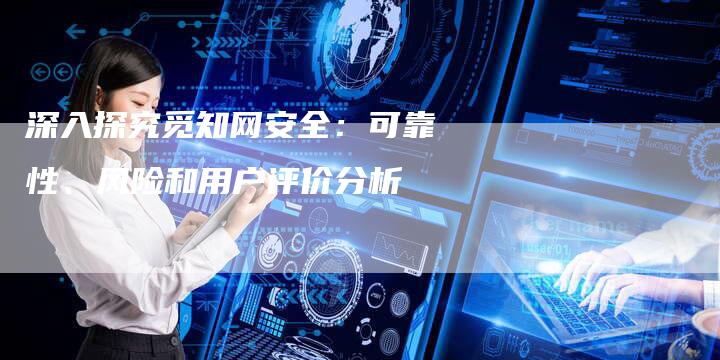 深入探究觅知网安全：可靠性、风险和用户评价分析