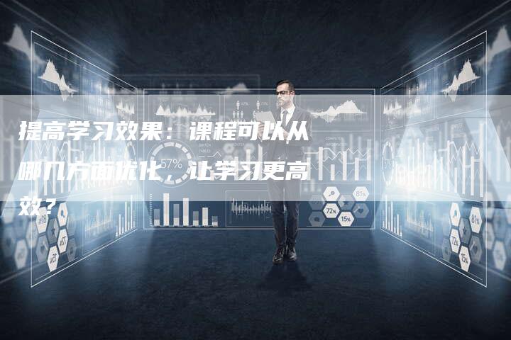 提高学习效果:课程可以从哪几方面优化,让学习更高效?-链接买卖平台