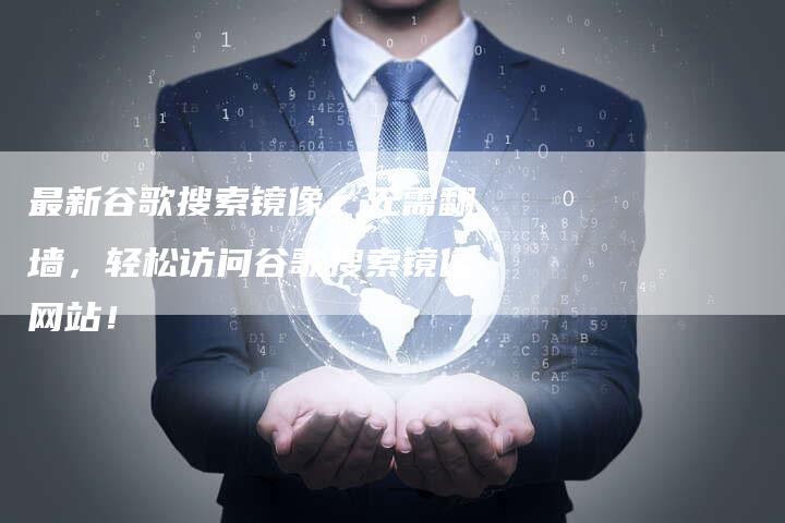 最新谷歌搜索镜像:无需翻墙,轻松访问谷歌搜索镜像网站!-链接买卖平台
