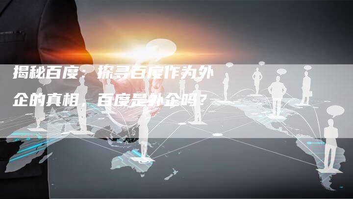 揭秘百度:探寻百度作为外企的真相,百度是外企吗?-链接买卖平台