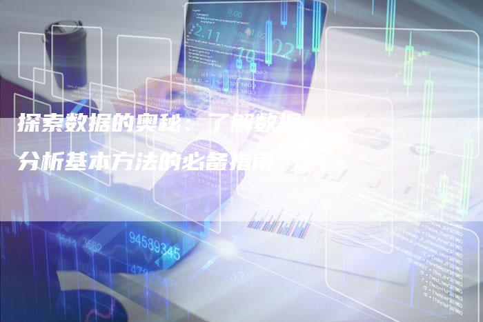探索数据的奥秘:了解数据分析基本方法的必备指南-链接买卖平台