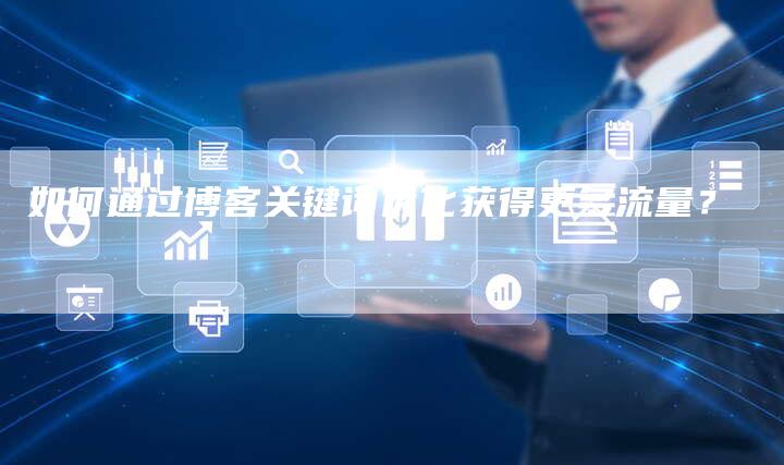 如何通过博客关键词优化获得更多流量?-链接买卖平台
