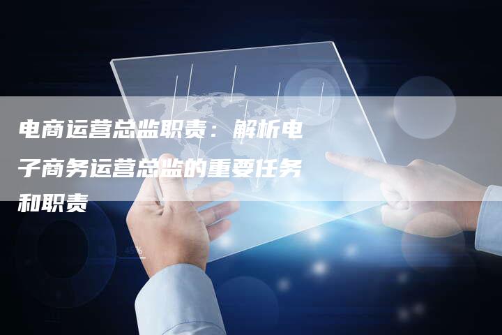 电商运营总监职责:解析电子商务运营总监的重要任务和职责-链接买卖平台
