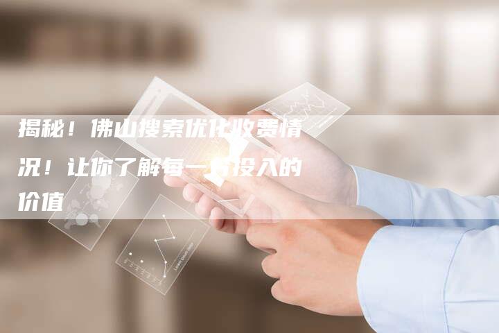 揭秘!佛山搜索优化收费情况!让你了解每一分投入的价值-链接买卖平台