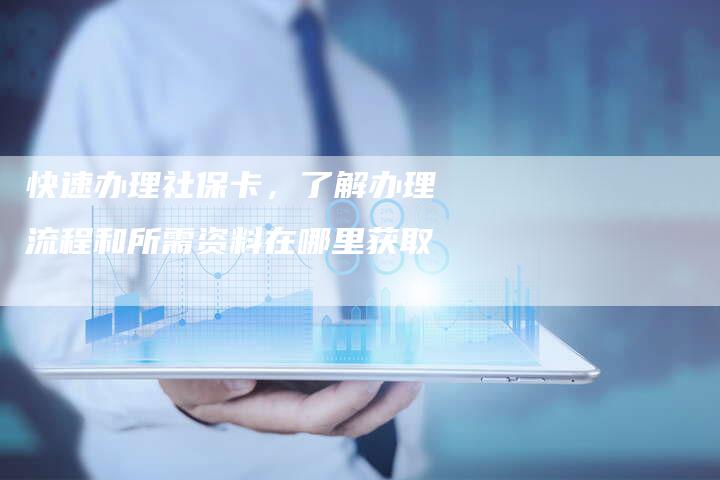 快速办理社保卡,了解办理流程和所需资料在哪里获取-链接买卖平台