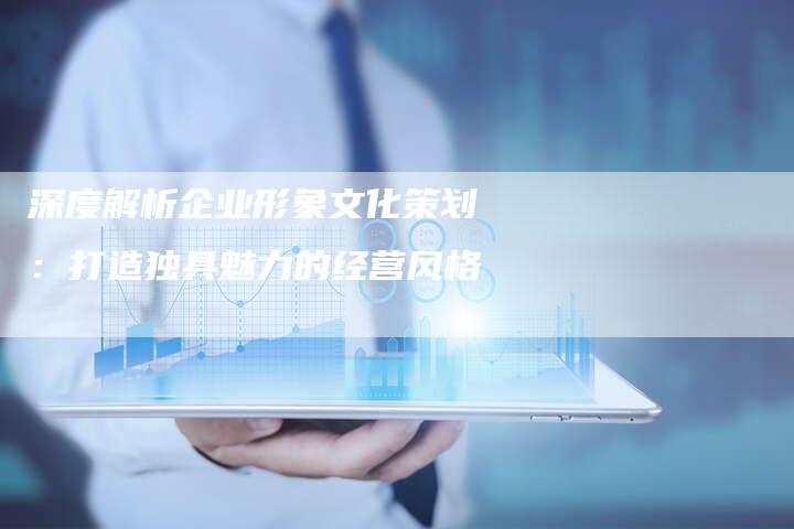 深度解析企业形象文化策划:打造独具魅力的经营风格-链接买卖平台