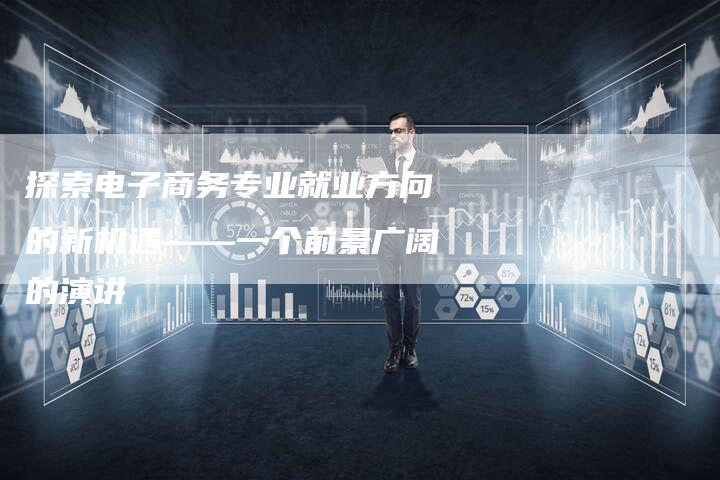 探索电子商务专业就业方向的新机遇——一个前景广阔的演讲-链接买卖平台