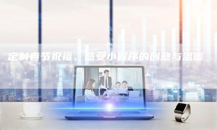 定制春节祝福,感受小程序的创意与温暖-链接买卖平台