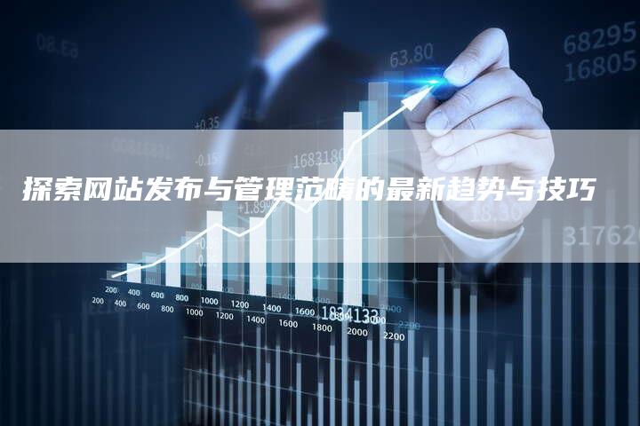 探索网站发布与管理范畴的最新趋势与技巧-链接买卖平台