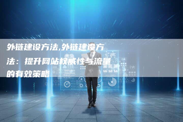 外链建设方法,外链建设方法：提升网站权威性与流量的有效策略