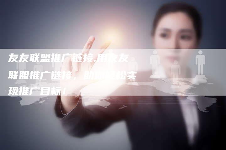 友友联盟推广链接,用友友联盟推广链接,助你轻松实现推广目标!-链接买卖平台