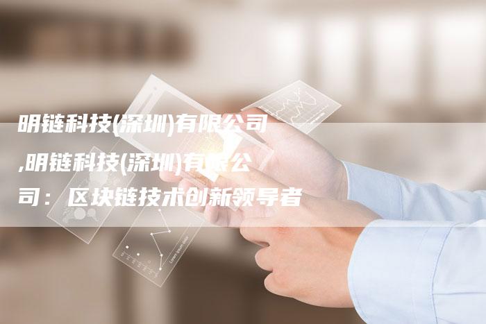 明链科技(深圳)有限公司,明链科技(深圳)有限公司:区块链技术创新领导者-链接买卖平台
