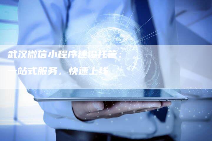 武汉微信小程序建设托管：一站式服务，快速上线