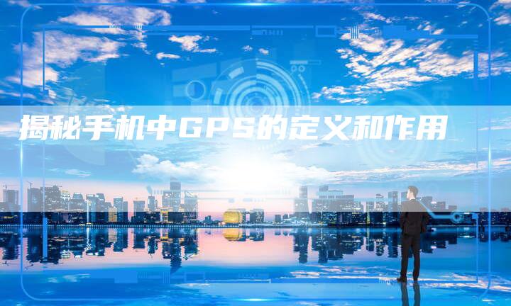 揭秘手机中GPS的定义和作用-链接买卖平台