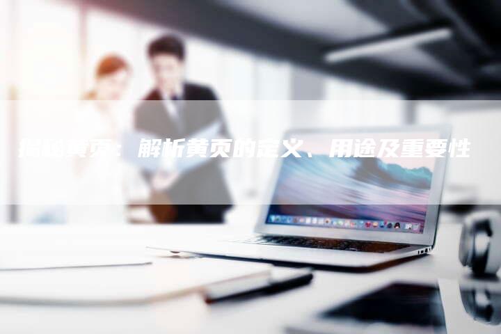 揭秘黄页：解析黄页的定义、用途及重要性