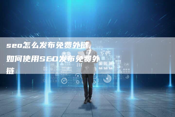 seo怎么发布免费外链,如何使用SEO发布免费外链