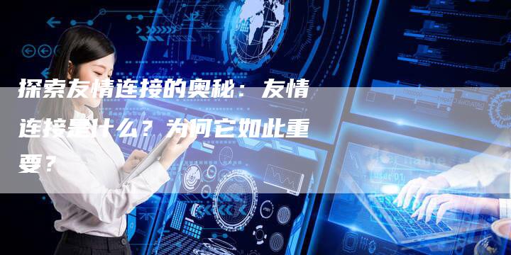 探索友情连接的奥秘:友情连接是什么?为何它如此重要?-链接买卖平台