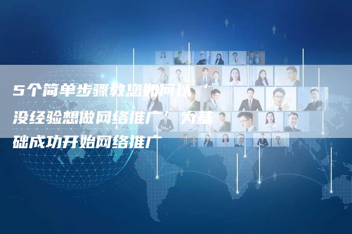 5个简单步骤教您如何以‘没经验想做网络推广’为基础成功开始网络推广