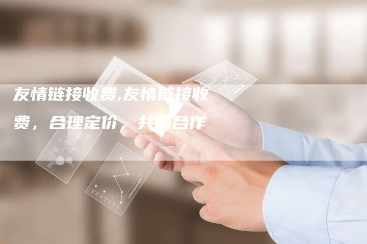 友情链接收费,友情链接收费，合理定价，共赢合作