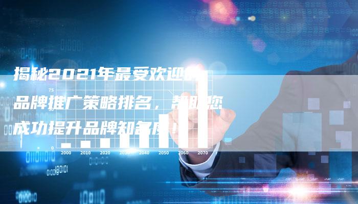 揭秘2021年最受欢迎的品牌推广策略排名,帮助您成功提升品牌知名度!-链接买卖平台