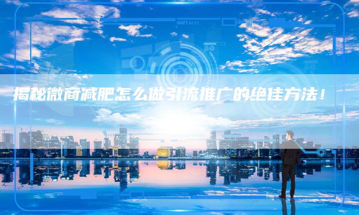 揭秘微商减肥怎么做引流推广的绝佳方法!-链接买卖平台
