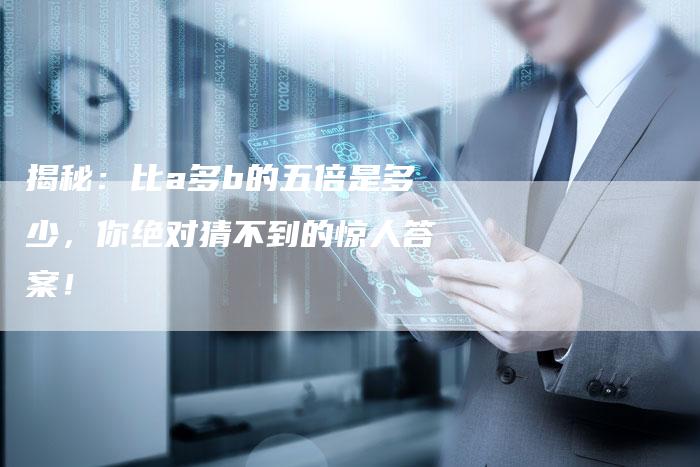 揭秘:比a多b的五倍是多少,你绝对猜不到的惊人答案!-链接买卖平台