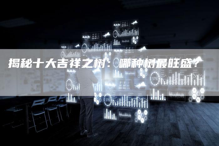 揭秘十大吉祥之树:哪种树最旺盛?-链接买卖平台