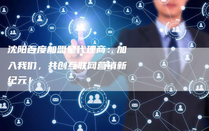 沈阳百度加盟星代理商:加入我们,共创互联网营销新纪元!-链接买卖平台