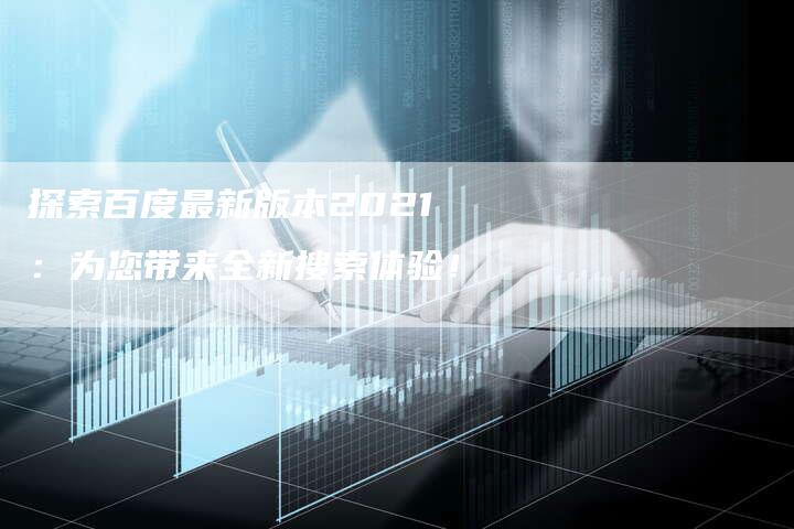 探索百度最新版本2021:为您带来全新搜索体验!-链接买卖平台