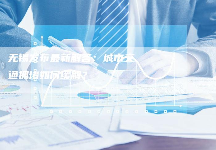无锡发布最新解答:城市交通拥堵如何缓解?-链接买卖平台