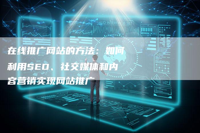 在线推广网站的方法：如何利用SEO、社交媒体和内容营销实现网站推广