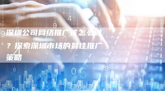 深圳公司网络推广该怎么做？探索深圳市场的最佳推广策略