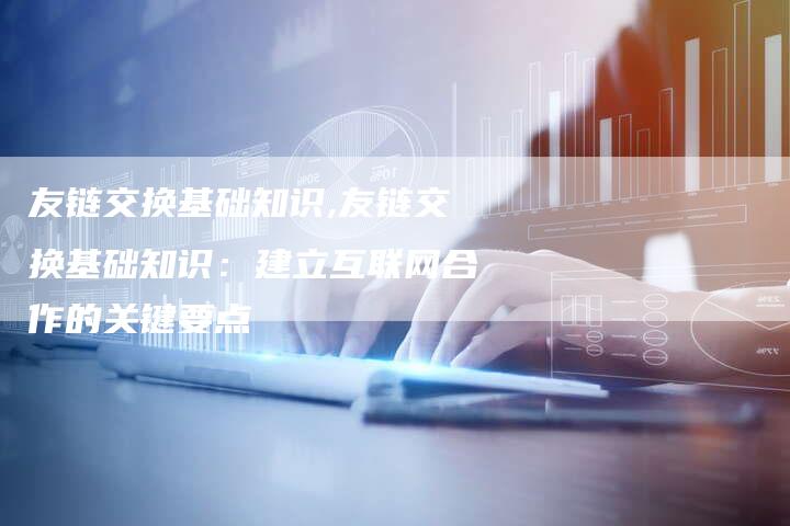 友链交换基础知识,友链交换基础知识：建立互联网合作的关键要点