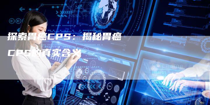 探索胃癌CPS:揭秘胃癌CPS的真实含义-链接买卖平台