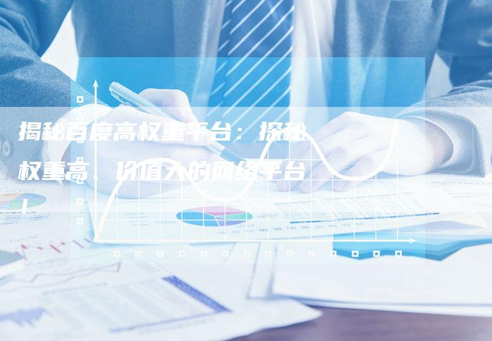 揭秘百度高权重平台：探秘权重高、价值大的网络平台！