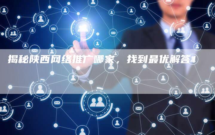 揭秘陕西网络推广哪家,找到最优解答!-链接买卖平台
