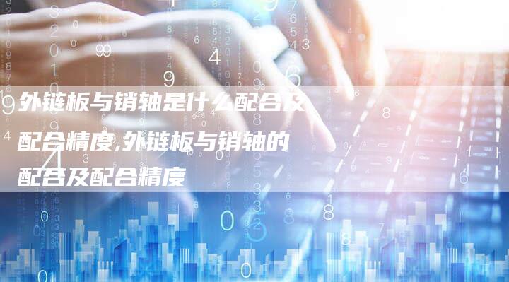 外链板与销轴是什么配合及配合精度,外链板与销轴的配合及配合精度-链接买卖平台
