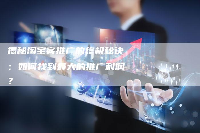 揭秘淘宝客推广的终极秘诀:如何找到最大的推广利润?-链接买卖平台