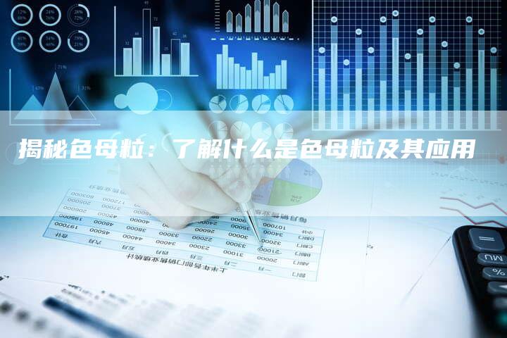 揭秘色母粒:了解什么是色母粒及其应用-链接买卖平台