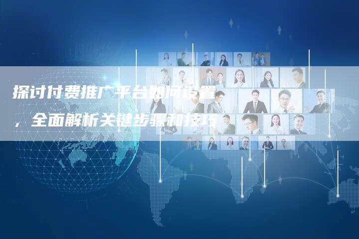 探讨付费推广平台如何设置,全面解析关键步骤和技巧-链接买卖平台