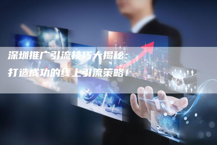 深圳推广引流技巧大揭秘:打造成功的线上引流策略!-链接买卖平台