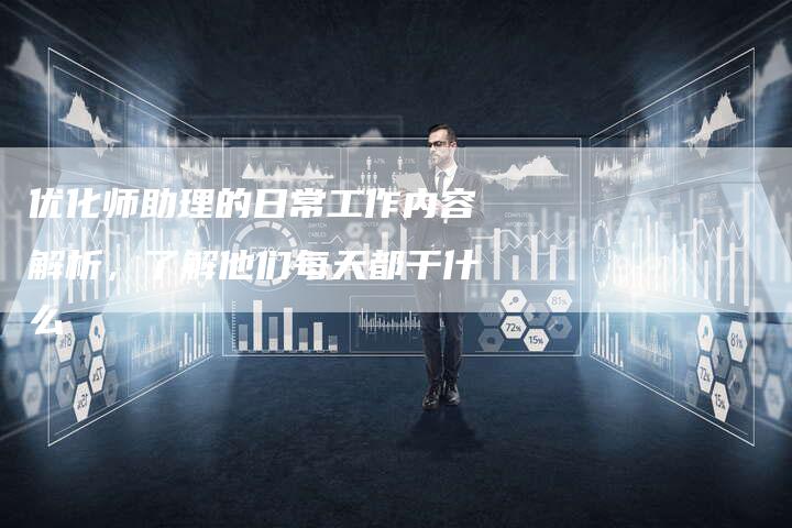 优化师助理的日常工作内容解析,了解他们每天都干什么-链接买卖平台
