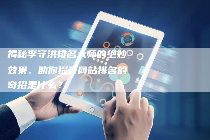 揭秘李守洪排名大师的绝妙效果,助你提升网站排名的奇招是什么?-链接买卖平台
