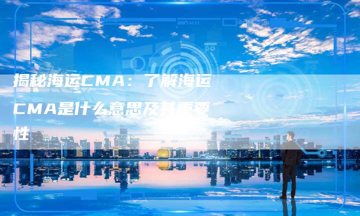 揭秘海运CMA:了解海运CMA是什么意思及其重要性-链接买卖平台