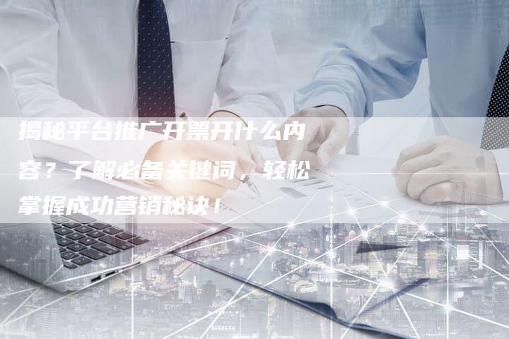 揭秘平台推广开票开什么内容？了解必备关键词，轻松掌握成功营销秘诀！