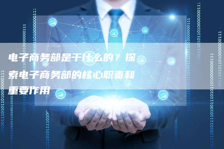 电子商务部是干什么的?探索电子商务部的核心职责和重要作用-链接买卖平台
