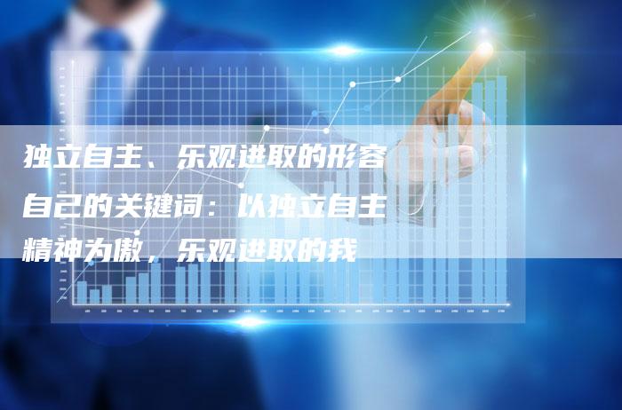 独立自主、乐观进取的形容自己的关键词：以独立自主精神为傲，乐观进取的我