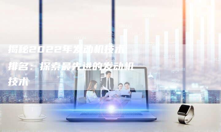 揭秘2022年发动机技术排名:探索最先进的发动机技术-链接买卖平台