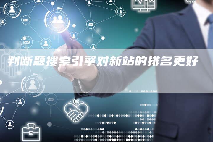 判断题搜索引擎对新站的排名更好