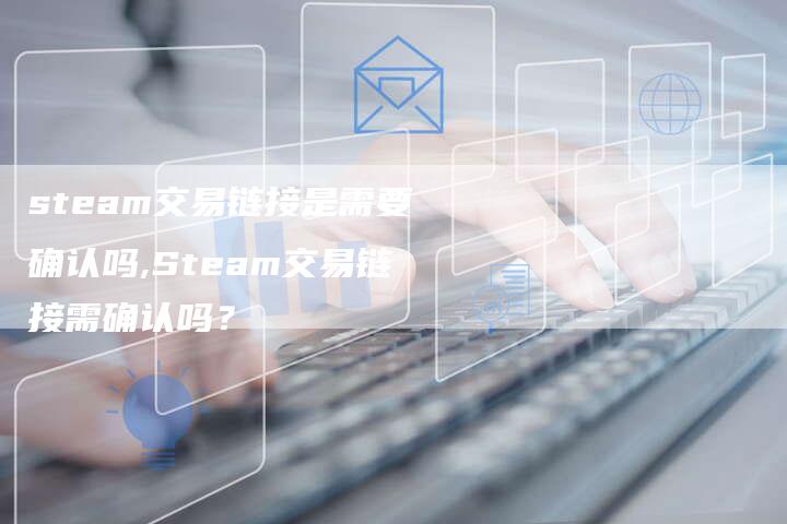steam交易链接是需要确认吗,Steam交易链接需确认吗？